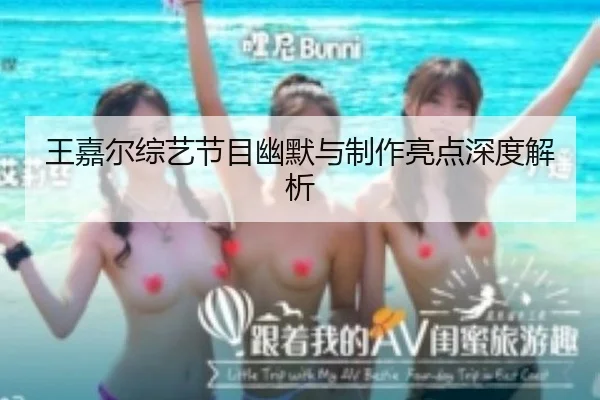 王嘉尔综艺节目幽默与制作亮点深度解析